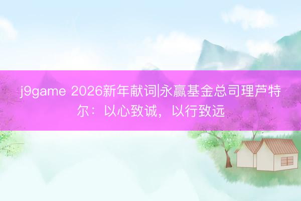 j9game 2026新年献词|永赢基金总司理芦特尔:以心致诚,以行致远
