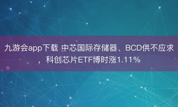 九游会app下载 中芯国际存储器、BCD供不应求,科创芯片ETF博时涨1.11%
