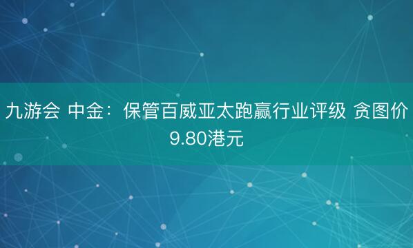九游会 中金：保管百威亚太跑赢行业评级 贪图价9.80港元