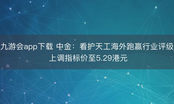 九游会app下载 中金:看护天工海外跑赢行业评级 上调指标价至5.29港元