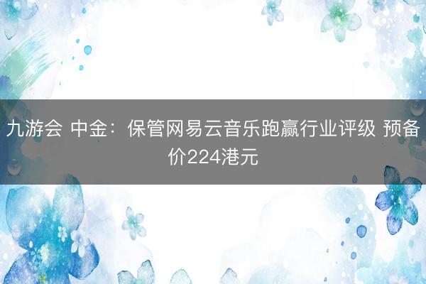 九游会 中金:保管网易云音乐跑赢行业评级 预备价224港元