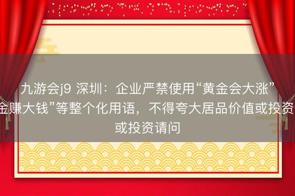 九游会j9 深圳：企业严禁使用“黄金会大涨”“买金赚大钱”等整个化用语，不得夸大居品价值或投资请问