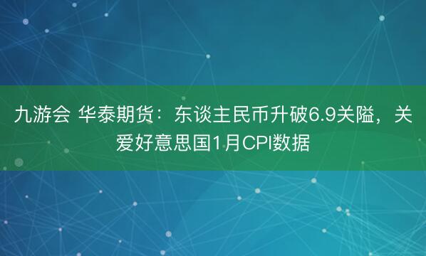 九游会 华泰期货：东谈主民币升破6.9关隘，关爱好意思国1月CPI数据
