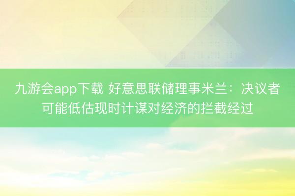 九游会app下载 好意思联储理事米兰：决议者可能低估现时计谋对经济的拦截经过
