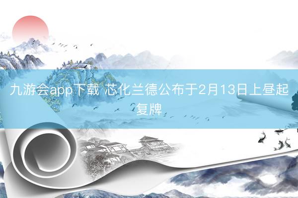 九游会app下载 芯化兰德公布于2月13日上昼起复牌