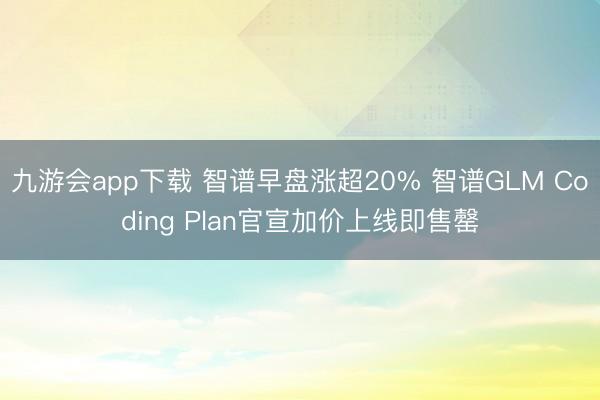九游会app下载 智谱早盘涨超20% 智谱GLM Coding Plan官宣加价上线即售罄