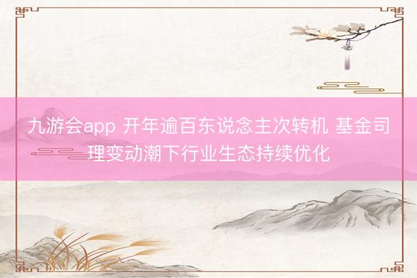 九游会app 开年逾百东说念主次转机 基金司理变动潮下行业生态持续优化