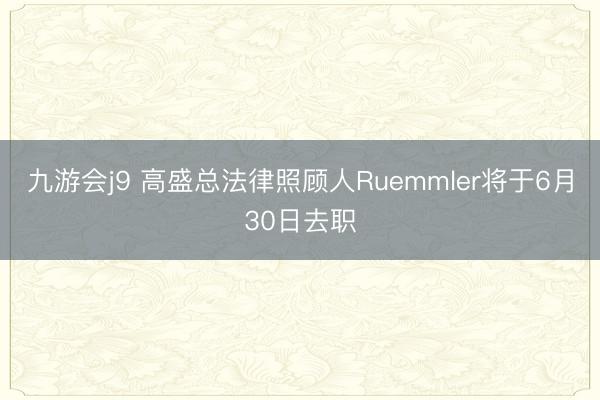 九游会j9 高盛总法律照顾人Ruemmler将于6月30日去职