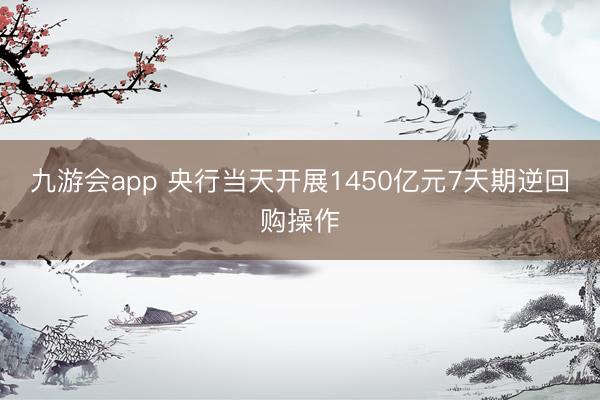 九游会app 央行当天开展1450亿元7天期逆回购操作