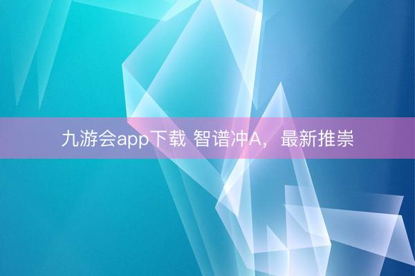 九游会app下载 智谱冲A,最新推崇
