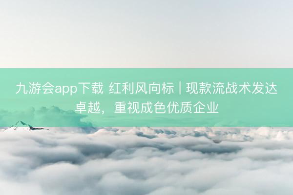 九游会app下载 红利风向标 | 现款流战术发达卓越，重视成色优质企业