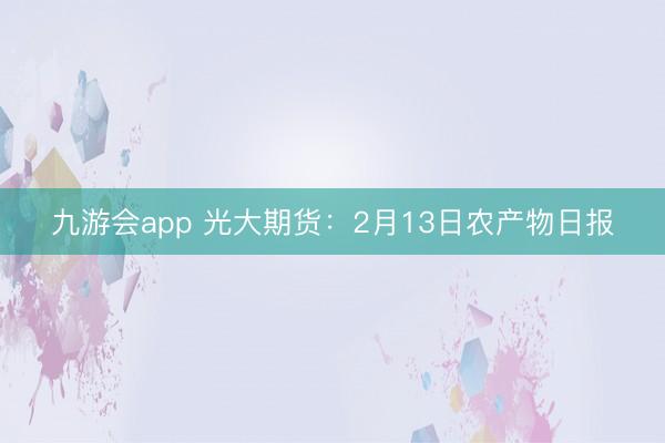 九游会app 光大期货:2月13日农产物日报