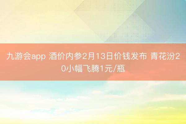 九游会app 酒价内参2月13日价钱发布 青花汾20小幅飞腾1元/瓶
