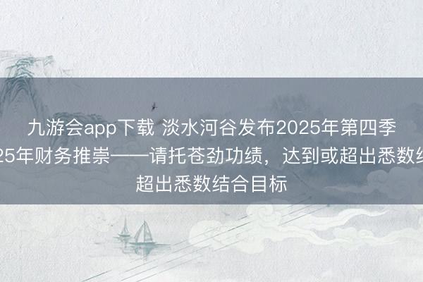 九游会app下载 淡水河谷发布2025年第四季度和2025年财务推崇——请托苍劲功绩，达到或超出悉数结合目标