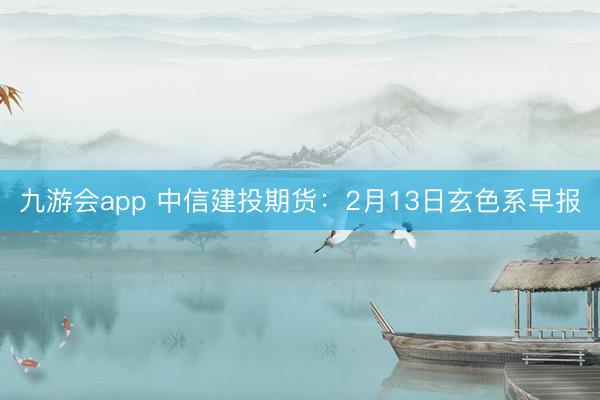 九游会app 中信建投期货：2月13日玄色系早报