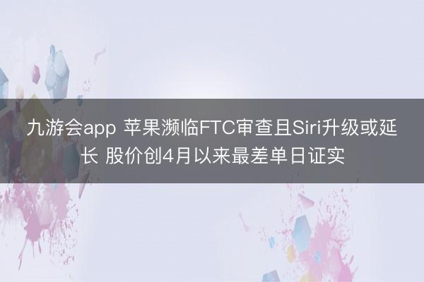 九游会app 苹果濒临FTC审查且Siri升级或延长 股价创4月以来最差单日证实