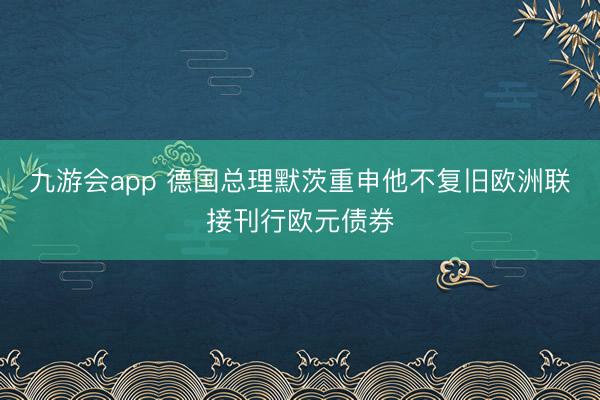 九游会app 德国总理默茨重申他不复旧欧洲联接刊行欧元债券