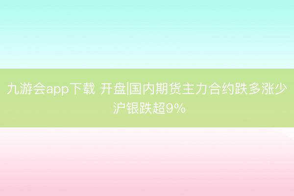 九游会app下载 开盘|国内期货主力合约跌多涨少 沪银跌超9%