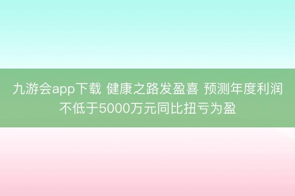 九游会app下载 健康之路发盈喜 预测年度利润不低于5000万元同比扭亏为盈