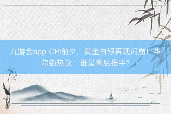 九游会app CPI前夕，黄金白银再现闪崩！华尔街热议：谁是背后推手？