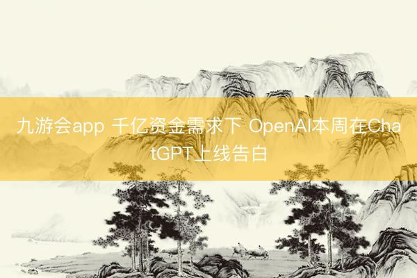 九游会app 千亿资金需求下 OpenAI本周在ChatGPT上线告白