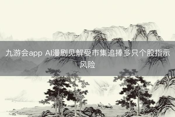 九游会app AI漫剧见解受市集追捧多只个股指示风险