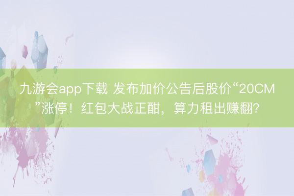 九游会app下载 发布加价公告后股价“20CM”涨停！红包大战正酣，算力租出赚翻？