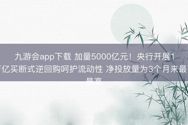 九游会app下载 加量5000亿元！央行开展1万亿买断式逆回购呵护流动性 净投放量为3个月来最高