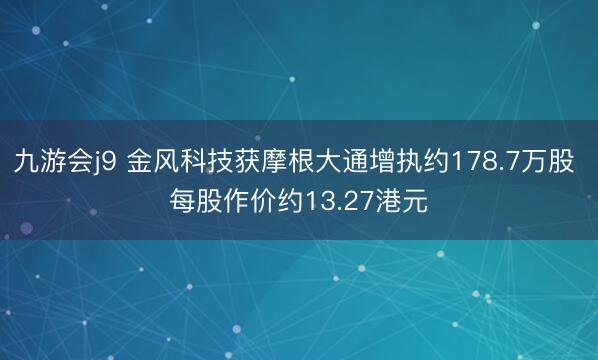 九游会j9 金风科技获摩根大通增执约178.7万股 每股作价约13.27港元