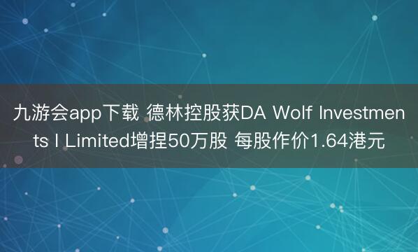 九游会app下载 德林控股获DA Wolf Investments I Limited增捏50万股 每股作价1.64港元