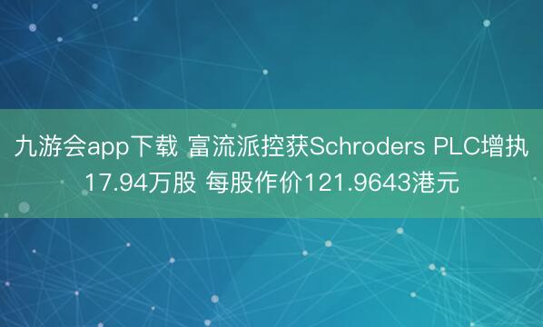 九游会app下载 富流派控获Schroders PLC增执17.94万股 每股作价121.9643港元