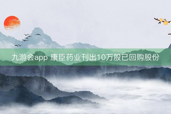 九游会app 康臣药业刊出10万股已回购股份