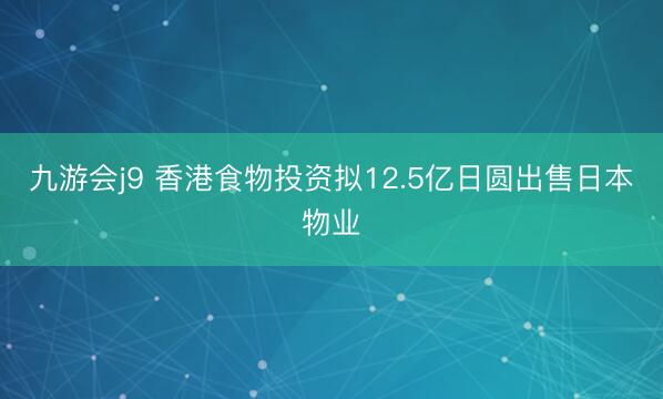 九游会j9 香港食物投资拟12.5亿日圆出售日本物业