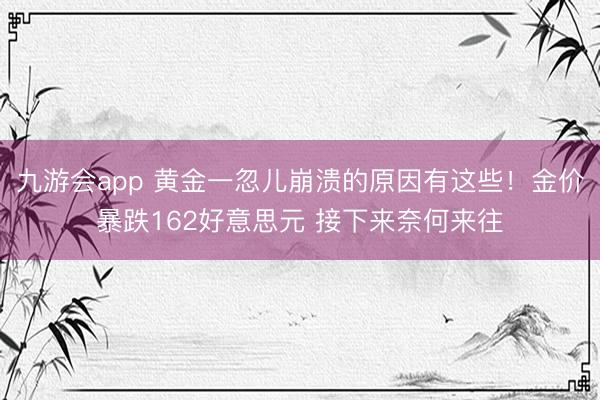 九游会app 黄金一忽儿崩溃的原因有这些！金价暴跌162好意思元 接下来奈何来往