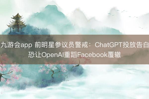 九游会app 前明星参议员警戒：ChatGPT投放告白恐让OpenAI重蹈Facebook覆辙