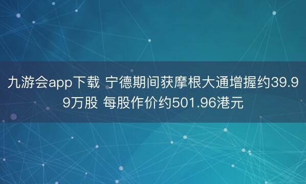 九游会app下载 宁德期间获摩根大通增握约39.99万股 每股作价约501.96港元