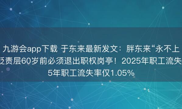 九游会app下载 于东来最新发文：胖东来“永不上市”，最高贬责层60岁前必须退出职权岗亭！2025年职工流失率仅1.05%