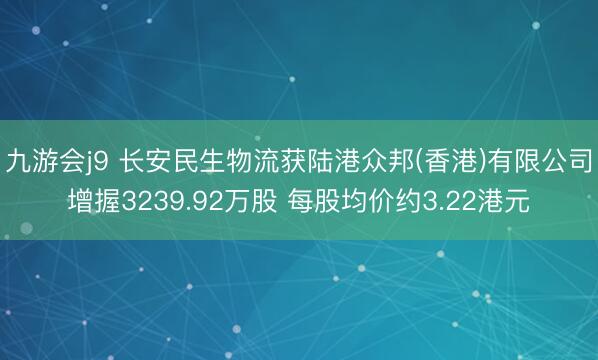 九游会j9 长安民生物流获陆港众邦(香港)有限公司增握3239.92万股 每股均价约3.22港元