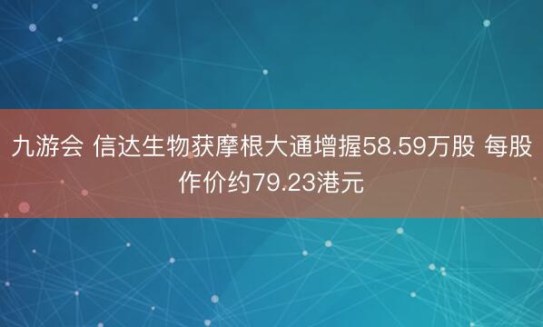 九游会 信达生物获摩根大通增握58.59万股 每股作价约79.23港元