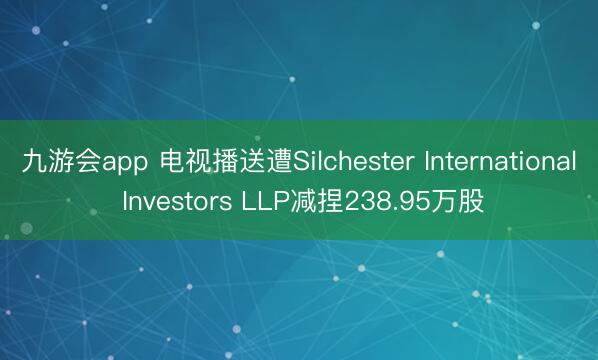 九游会app 电视播送遭Silchester International Investors LLP减捏238.95万股