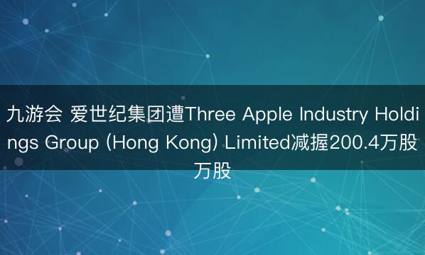 九游会 爱世纪集团遭Three Apple Industry Holdings Group (Hong Kong) Limited减握200.4万股