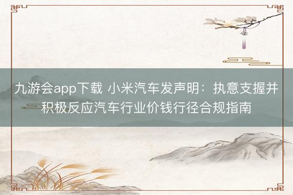 九游会app下载 小米汽车发声明：执意支握并积极反应汽车行业价钱行径合规指南