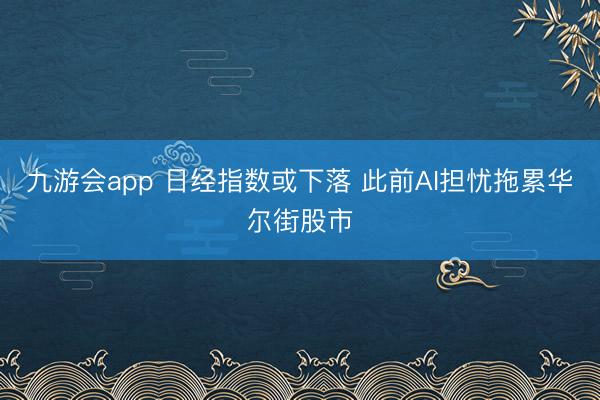 九游会app 日经指数或下落 此前AI担忧拖累华尔街股市