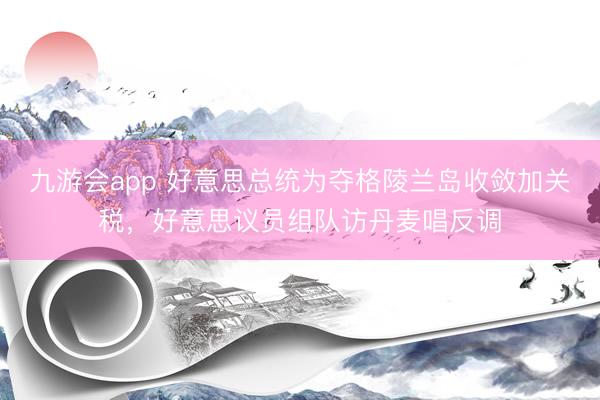 九游会app 好意思总统为夺格陵兰岛收敛加关税,好意思议员组队访丹麦唱反调