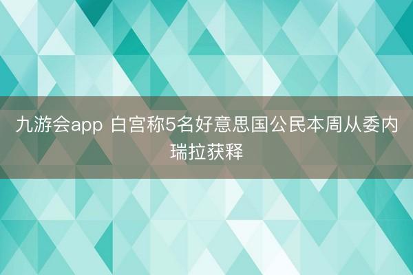 九游会app 白宫称5名好意思国公民本周从委内瑞拉获释