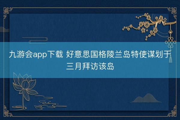 九游会app下载 好意思国格陵兰岛特使谋划于三月拜访该岛