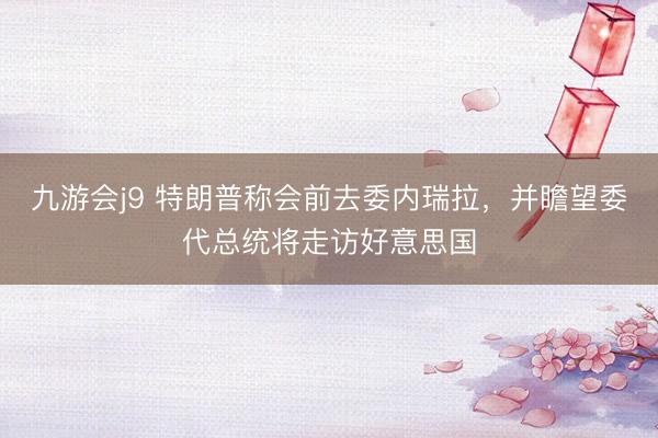 九游会j9 特朗普称会前去委内瑞拉，并瞻望委代总统将走访好意思国