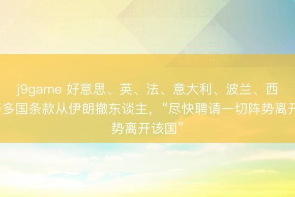 j9game 好意思、英、法、意大利、波兰、西班牙等多国条款从伊朗撤东谈主，“尽快聘请一切阵势离开该国”