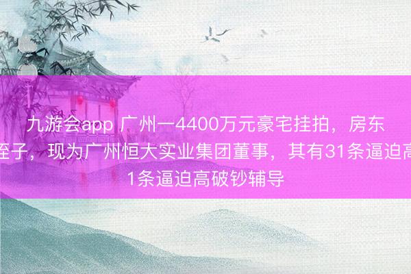九游会app 广州一4400万元豪宅挂拍，房东系许家印侄子，现为广州恒大实业集团董事，其有31条逼迫高破钞辅导