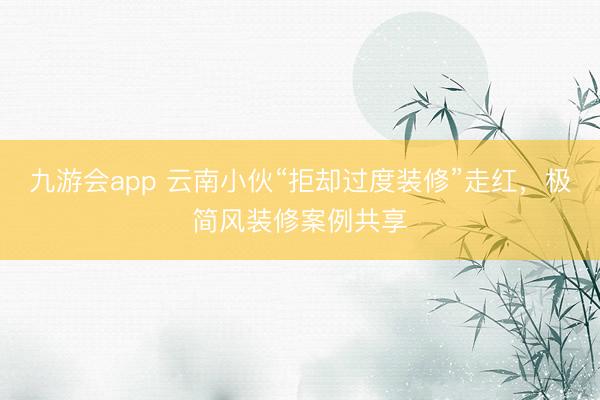 九游会app 云南小伙“拒却过度装修”走红,极简风装修案例共享
